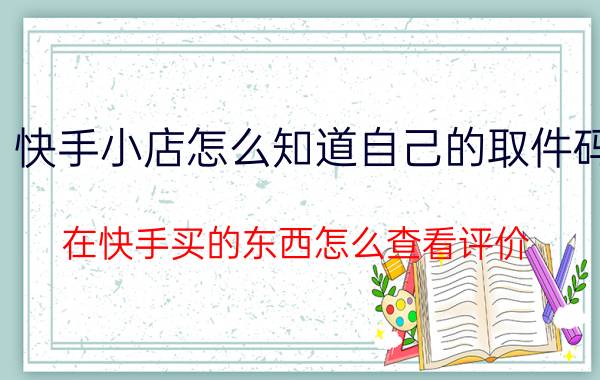 快手小店怎么知道自己的取件码 在快手买的东西怎么查看评价？